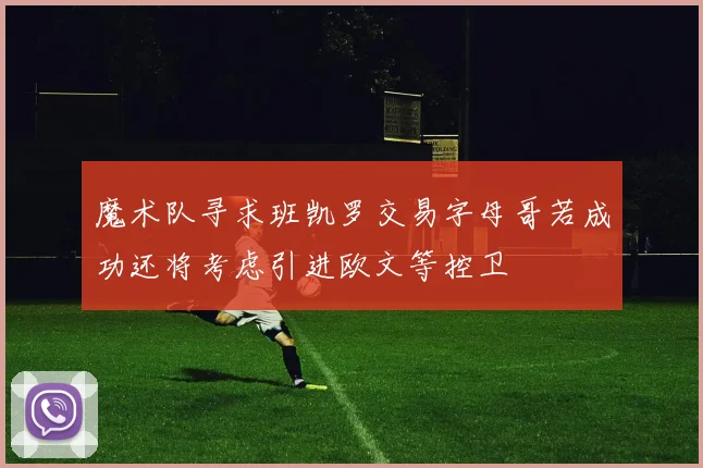 魔术队寻求班凯罗交易字母哥若成功还将考虑引进欧文等控卫