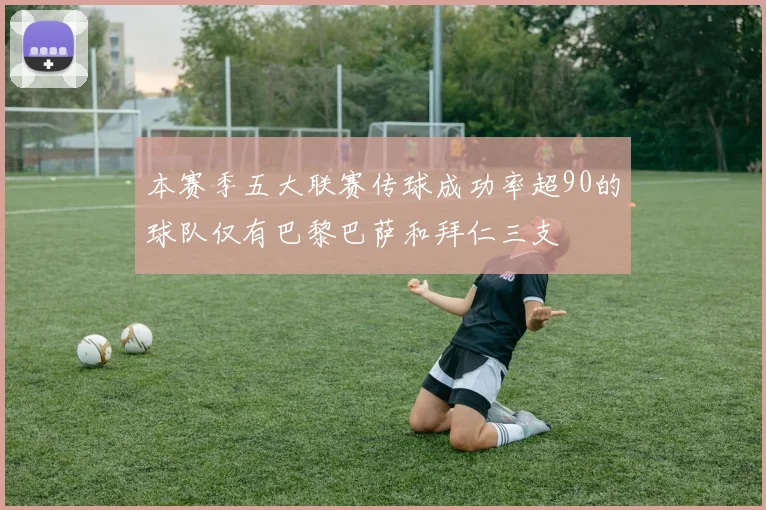 本赛季五大联赛传球成功率超90的球队仅有巴黎巴萨和拜仁三支