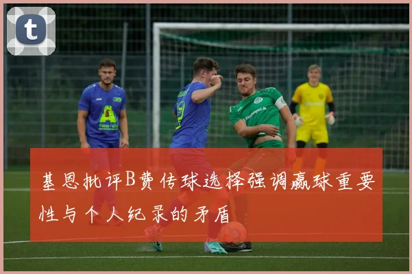 基恩批评B费传球选择强调赢球重要性与个人纪录的矛盾