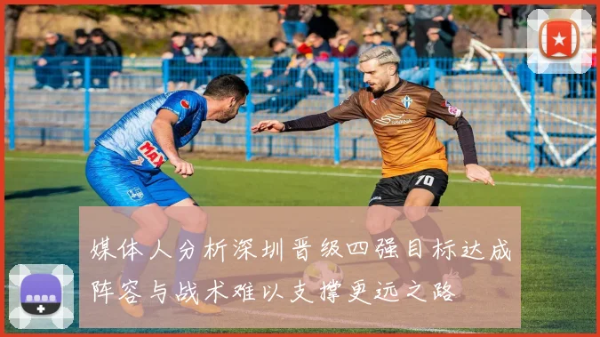 媒体人分析深圳晋级四强目标达成阵容与战术难以支撑更远之路