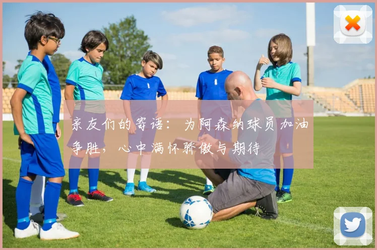 亲友们的寄语：为阿森纳球员加油争胜，心中满怀骄傲与期待