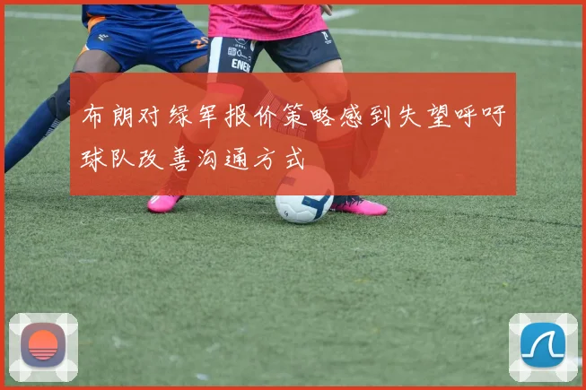 布朗对绿军报价策略感到失望呼吁球队改善沟通方式