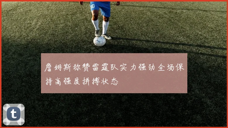 詹姆斯称赞雷霆队实力强劲全场保持高强度拼搏状态