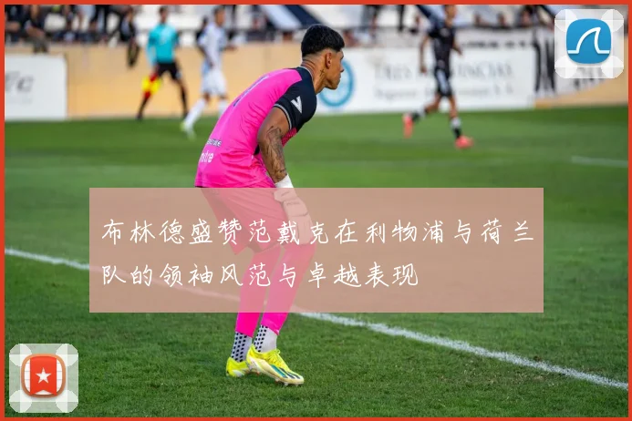 布林德盛赞范戴克在利物浦与荷兰队的领袖风范与卓越表现