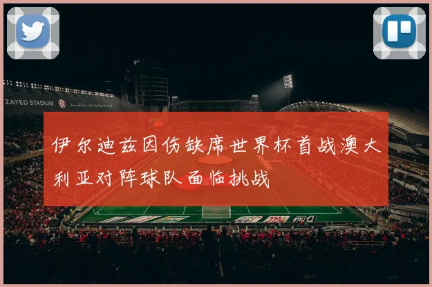 伊尔迪兹因伤缺席世界杯首战澳大利亚对阵球队面临挑战