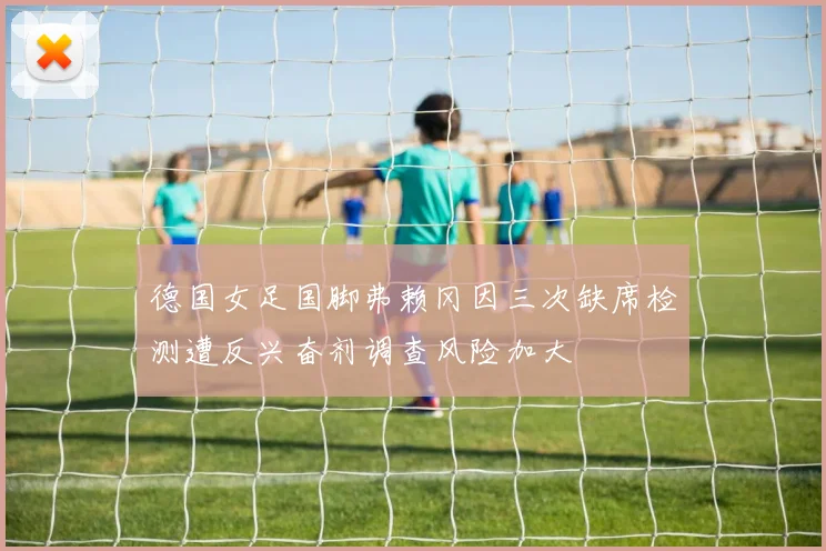 德国女足国脚弗赖冈因三次缺席检测遭反兴奋剂调查风险加大