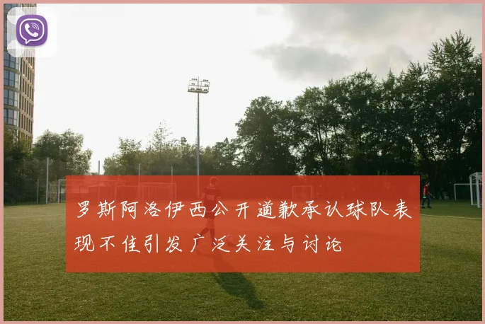 罗斯阿洛伊西公开道歉承认球队表现不佳引发广泛关注与讨论