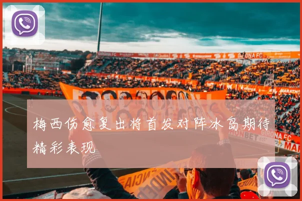 梅西伤愈复出将首发对阵冰岛期待精彩表现