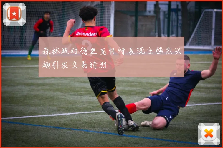 森林狼对德里克怀特表现出强烈兴趣引发交易猜测